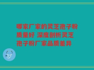 哪家厂家的灵芝孢子粉质量好 深度剖析灵芝孢子粉厂家品质差异