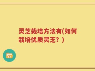 灵芝栽培方法有(如何栽培优质灵芝？)