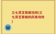 三七灵芝葛根功效(三七灵芝葛根的药用功效)