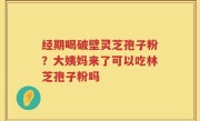 经期喝破壁灵芝孢子粉？大姨妈来了可以吃林芝孢子粉吗