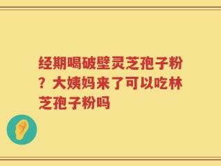 经期喝破壁灵芝孢子粉？大姨妈来了可以吃林芝孢子粉吗