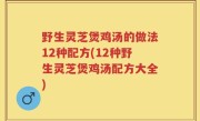 野生灵芝煲鸡汤的做法12种配方(12种野生灵芝煲鸡汤配方大全)