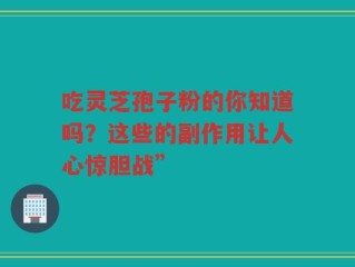 吃灵芝孢子粉的你知道吗？这些的副作用让人心惊胆战”