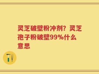 灵芝破壁粉冲剂？灵芝孢子粉破壁99%什么意思