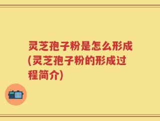 灵芝孢子粉是怎么形成(灵芝孢子粉的形成过程简介)