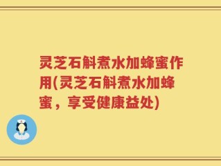 灵芝石斛煮水加蜂蜜作用(灵芝石斛煮水加蜂蜜，享受健康益处)