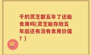 干的灵芝都五年了还能食用吗(灵芝能存放五年后还有没有食用价值？)