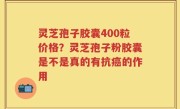 灵芝孢子胶囊400粒价格？灵芝孢子粉胶囊是不是真的有抗癌的作用