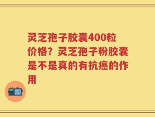 灵芝孢子胶囊400粒价格？灵芝孢子粉胶囊是不是真的有抗癌的作用