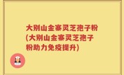 大别山金寨灵芝孢子粉(大别山金寨灵芝孢子粉助力免疫提升)