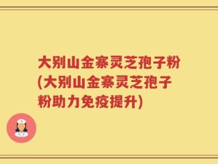 大别山金寨灵芝孢子粉(大别山金寨灵芝孢子粉助力免疫提升)
