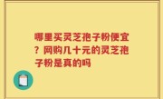 哪里买灵芝孢子粉便宜？网购几十元的灵芝孢子粉是真的吗