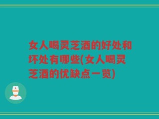 女人喝灵芝酒的好处和坏处有哪些(女人喝灵芝酒的优缺点一览)