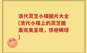清代灵芝小碟图片大全(清代小碟上的灵芝图案完美呈现，惊艳眼球)