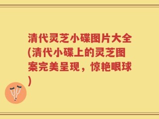清代灵芝小碟图片大全(清代小碟上的灵芝图案完美呈现，惊艳眼球)
