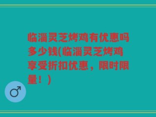 临淄灵芝烤鸡有优惠吗多少钱(临淄灵芝烤鸡享受折扣优惠，限时限量！)