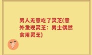 男人无意吃了灵芝(意外发现灵芝：男士偶然食用灵芝)
