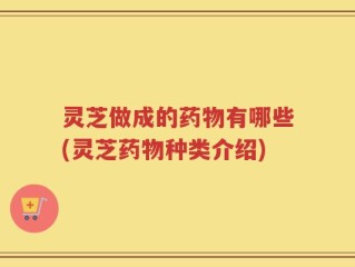 灵芝做成的药物有哪些(灵芝药物种类介绍)