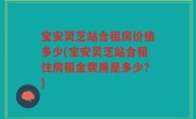 宝安灵芝站合租房价格多少(宝安灵芝站合租住房租金费用是多少？)