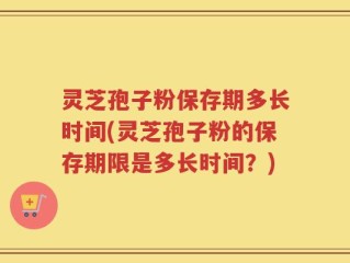 灵芝孢子粉保存期多长时间(灵芝孢子粉的保存期限是多长时间？)