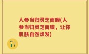 人参当归灵芝面膜(人参当归灵芝面膜，让你肌肤自然焕发)