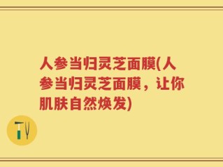 人参当归灵芝面膜(人参当归灵芝面膜，让你肌肤自然焕发)