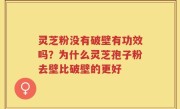 灵芝粉没有破壁有功效吗？为什么灵芝孢子粉去壁比破壁的更好