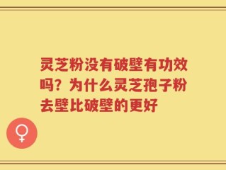灵芝粉没有破壁有功效吗？为什么灵芝孢子粉去壁比破壁的更好