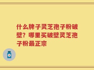 什么牌子灵芝孢子粉破壁？哪里买破壁灵芝孢子粉最正宗