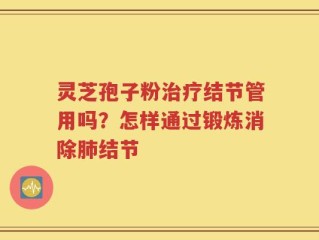 灵芝孢子粉治疗结节管用吗？怎样通过锻炼消除肺结节