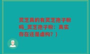 灵芝真的有灵芝孢子粉吗_灵芝孢子粉：真实存在还是虚构？)