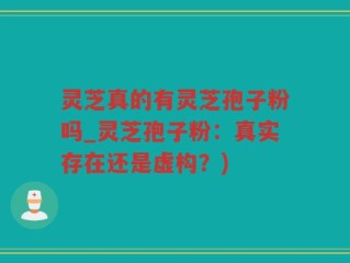 灵芝真的有灵芝孢子粉吗_灵芝孢子粉：真实存在还是虚构？)