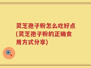 灵芝孢子粉怎么吃好点(灵芝孢子粉的正确食用方式分享)