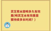 灵芝煮水需喝多久有效果(喝灵芝水有效果需要持续多长时间？)