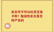 皮炎可不可以吃灵芝孢子粉？脂溢性皮炎是怎样产生的
