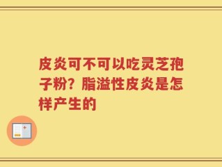 皮炎可不可以吃灵芝孢子粉？脂溢性皮炎是怎样产生的