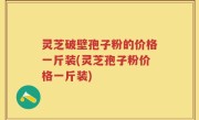 灵芝破壁孢子粉的价格一斤装(灵芝孢子粉价格一斤装)