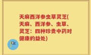 天麻西洋参虫草灵芝(天麻、西洋参、虫草、灵芝：四种珍贵中药对健康的益处)