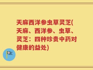 天麻西洋参虫草灵芝(天麻、西洋参、虫草、灵芝：四种珍贵中药对健康的益处)