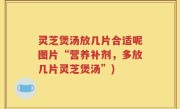 灵芝煲汤放几片合适呢图片“营养补剂，多放几片灵芝煲汤”)