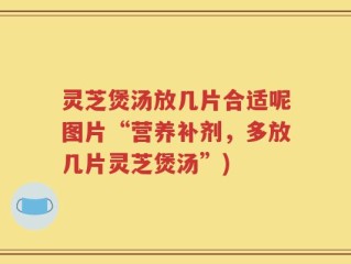 灵芝煲汤放几片合适呢图片“营养补剂，多放几片灵芝煲汤”)