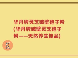 华丹牌灵芝破壁孢子粉(华丹牌破壁灵芝孢子粉——天然养生佳品)