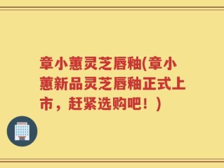 章小蕙灵芝唇釉(章小蕙新品灵芝唇釉正式上市，赶紧选购吧！)