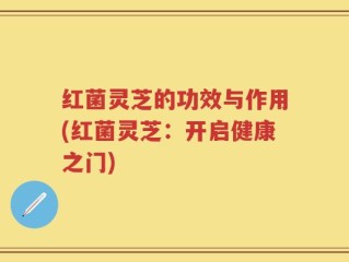 红菌灵芝的功效与作用(红菌灵芝：开启健康之门)