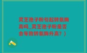 灵芝孢子粉引起转氨酶高吗_灵芝孢子粉是否会导致转氨酶升高？)