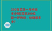 200克灵芝一斤枸杞多少钱(灵芝200克配一斤枸杞，价格是多少？