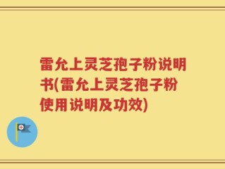 雷允上灵芝孢子粉说明书(雷允上灵芝孢子粉使用说明及功效)