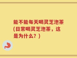 能不能每天喝灵芝泡茶(日常喝灵芝泡茶，这是为什么？)