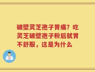 破壁灵芝孢子胃痛？吃灵芝破壁孢子粉后就胃不舒服，这是为什么
