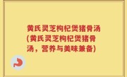 黄氏灵芝枸杞煲猪骨汤(黄氏灵芝枸杞煲猪骨汤，营养与美味兼备)